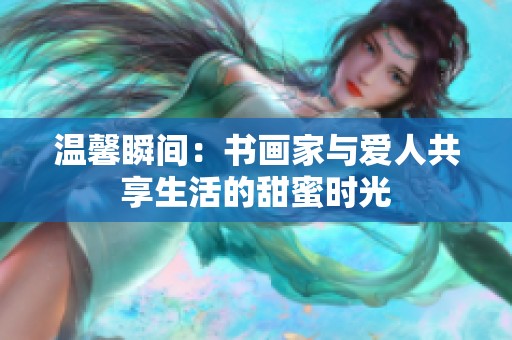 温馨瞬间：书画家与爱人共享生活的甜蜜时光
