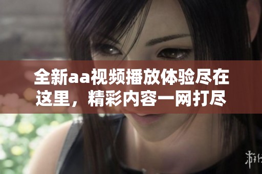 全新aa视频播放体验尽在这里，精彩内容一网打尽