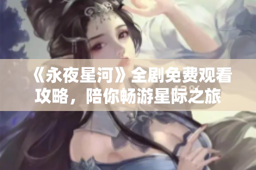 《永夜星河》全剧免费观看攻略，陪你畅游星际之旅