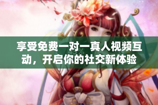 享受免费一对一真人视频互动，开启你的社交新体验