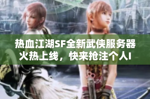 热血江湖SF全新武侠服务器火热上线，快来抢注个人ID吧！