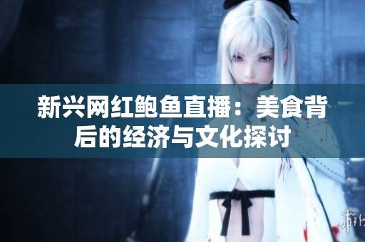 新兴网红鲍鱼直播：美食背后的经济与文化探讨