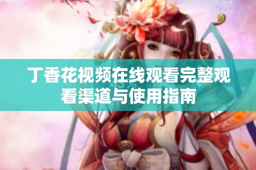 丁香花视频在线观看完整观看渠道与使用指南