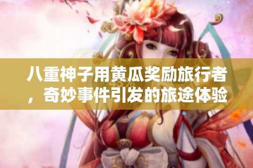 八重神子用黄瓜奖励旅行者，奇妙事件引发的旅途体验