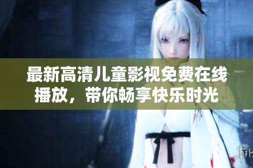 最新高清儿童影视免费在线播放，带你畅享快乐时光