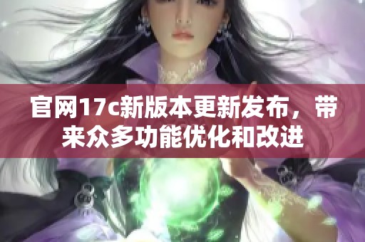 官网17c新版本更新发布，带来众多功能优化和改进