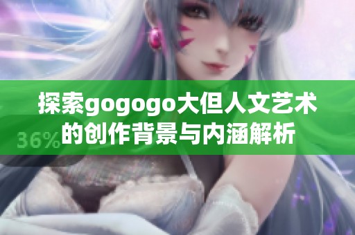 探索gogogo大但人文艺术的创作背景与内涵解析