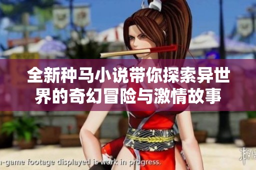 全新种马小说带你探索异世界的奇幻冒险与激情故事