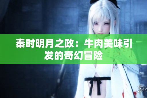 秦时明月之政：牛肉美味引发的奇幻冒险