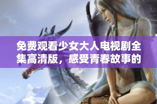 免费观看少女大人电视剧全集高清版，感受青春故事的魅力
