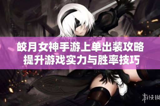 皎月女神手游上单出装攻略 提升游戏实力与胜率技巧