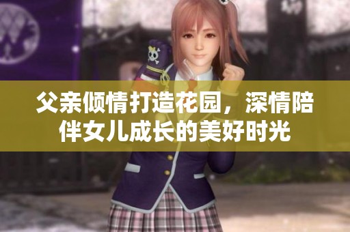 父亲倾情打造花园，深情陪伴女儿成长的美好时光