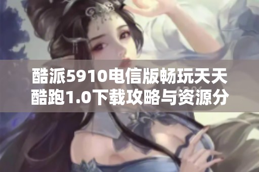 酷派5910电信版畅玩天天酷跑1.0下载攻略与资源分享