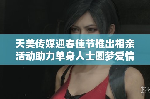 天美传媒迎春佳节推出相亲活动助力单身人士圆梦爱情