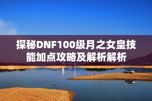 探秘DNF100级月之女皇技能加点攻略及解析解析
