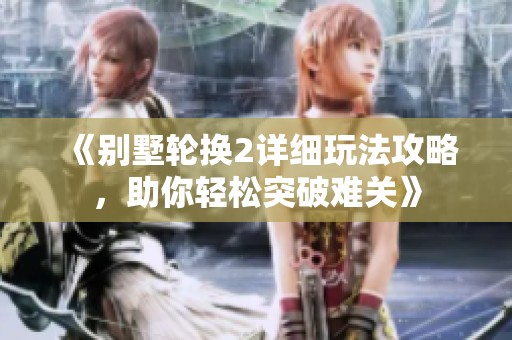 《别墅轮换2详细玩法攻略，助你轻松突破难关》