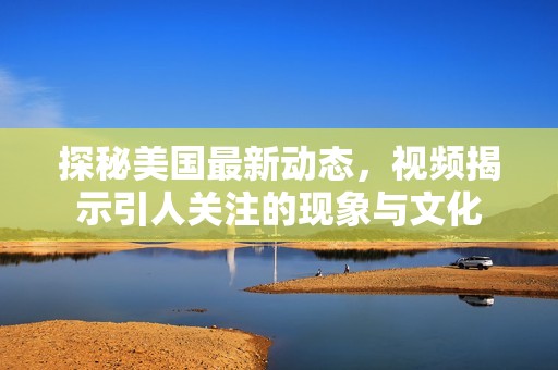 探秘美国最新动态，视频揭示引人关注的现象与文化