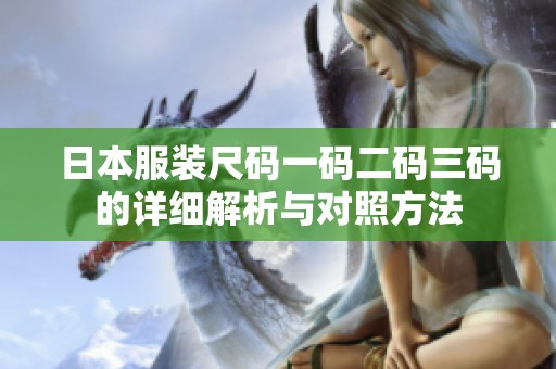 日本服装尺码一码二码三码的详细解析与对照方法