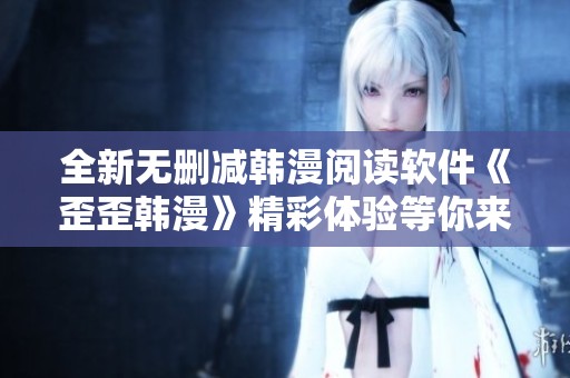 全新无删减韩漫阅读软件《歪歪韩漫》精彩体验等你来发现
