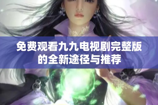 免费观看九九电视剧完整版的全新途径与推荐