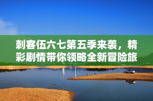 刺客伍六七第五季来袭，精彩剧情带你领略全新冒险旅程