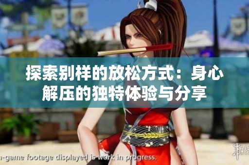 探索别样的放松方式：身心解压的独特体验与分享