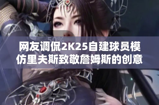 网友调侃2K25自建球员模仿里夫斯致敬詹姆斯的创意解析