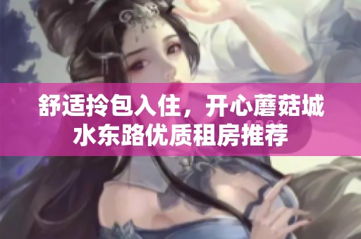 舒适拎包入住，开心蘑菇城水东路优质租房推荐