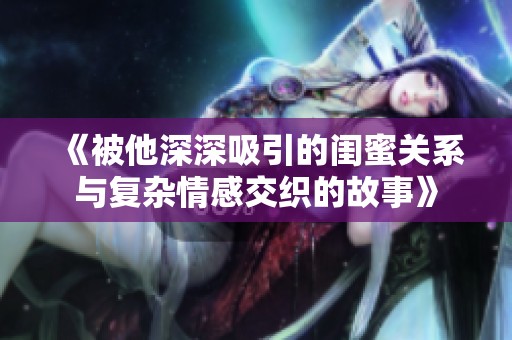 《被他深深吸引的闺蜜关系与复杂情感交织的故事》