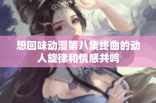 想回味动漫第八集终曲的动人旋律和情感共鸣