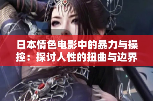 日本情色电影中的暴力与操控：探讨人性的扭曲与边界