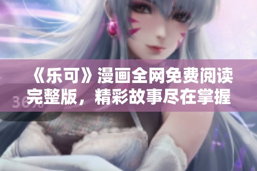 《乐可》漫画全网免费阅读完整版，精彩故事尽在掌握之中