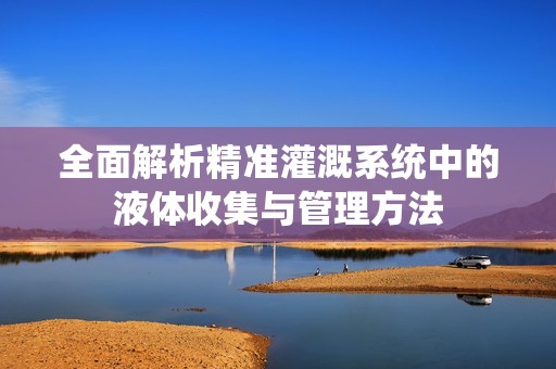 全面解析精准灌溉系统中的液体收集与管理方法