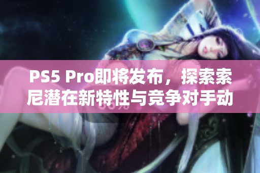 PS5 Pro即将发布，探索索尼潜在新特性与竞争对手动态