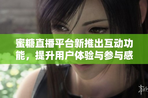 蜜糖直播平台新推出互动功能，提升用户体验与参与感