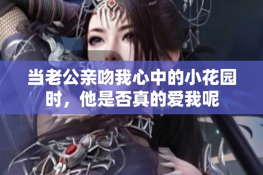 当老公亲吻我心中的小花园时，他是否真的爱我呢