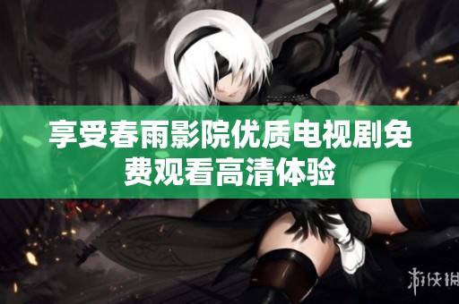 享受春雨影院优质电视剧免费观看高清体验
