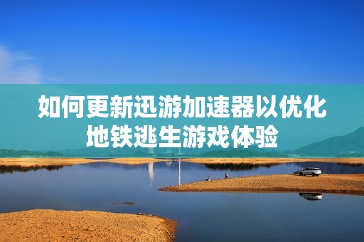 如何更新迅游加速器以优化地铁逃生游戏体验