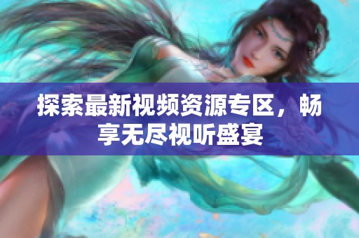 探索最新视频资源专区，畅享无尽视听盛宴