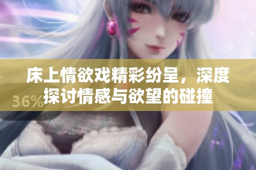 床上情欲戏精彩纷呈，深度探讨情感与欲望的碰撞