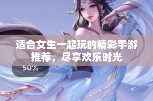 适合女生一起玩的精彩手游推荐，尽享欢乐时光