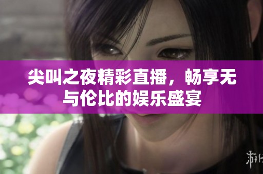 尖叫之夜精彩直播，畅享无与伦比的娱乐盛宴