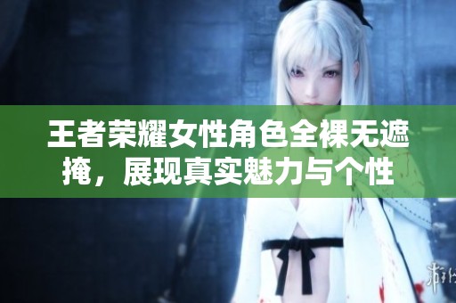 王者荣耀女性角色全裸无遮掩，展现真实魅力与个性