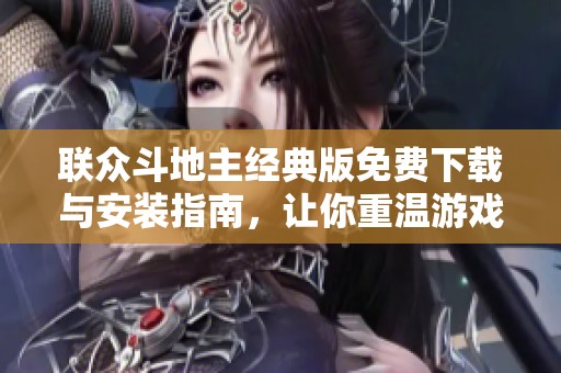 联众斗地主经典版免费下载与安装指南，让你重温游戏乐趣
