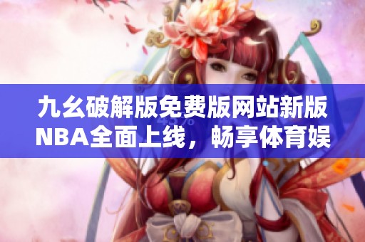 九幺破解版免费版网站新版NBA全面上线，畅享体育娱乐盛宴
