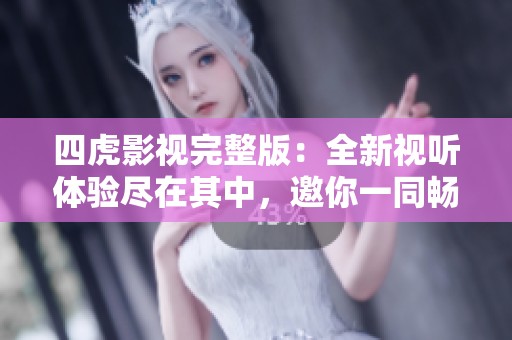 四虎影视完整版：全新视听体验尽在其中，邀你一同畅享！