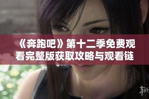 《奔跑吧》第十二季免费观看完整版获取攻略与观看链接分享
