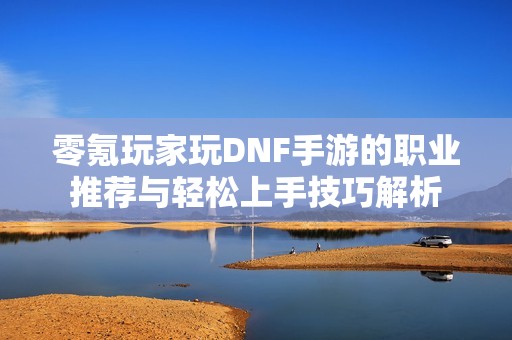 零氪玩家玩DNF手游的职业推荐与轻松上手技巧解析