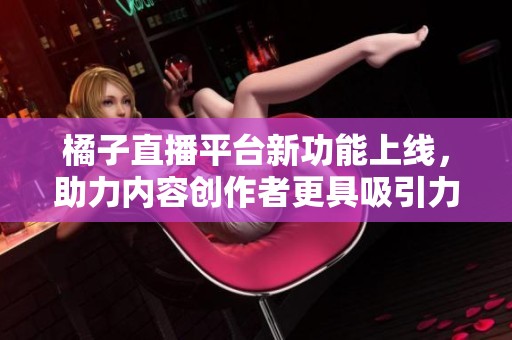 橘子直播平台新功能上线，助力内容创作者更具吸引力