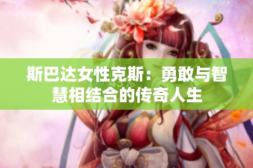 斯巴达女性克斯：勇敢与智慧相结合的传奇人生